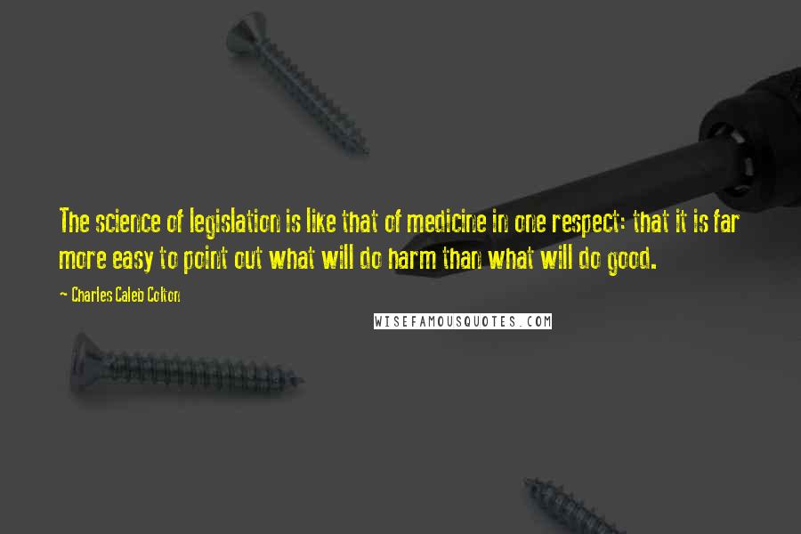 Charles Caleb Colton Quotes: The science of legislation is like that of medicine in one respect: that it is far more easy to point out what will do harm than what will do good.