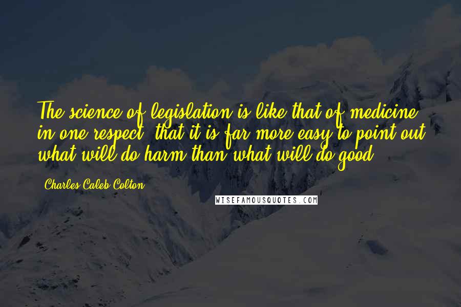 Charles Caleb Colton Quotes: The science of legislation is like that of medicine in one respect: that it is far more easy to point out what will do harm than what will do good.