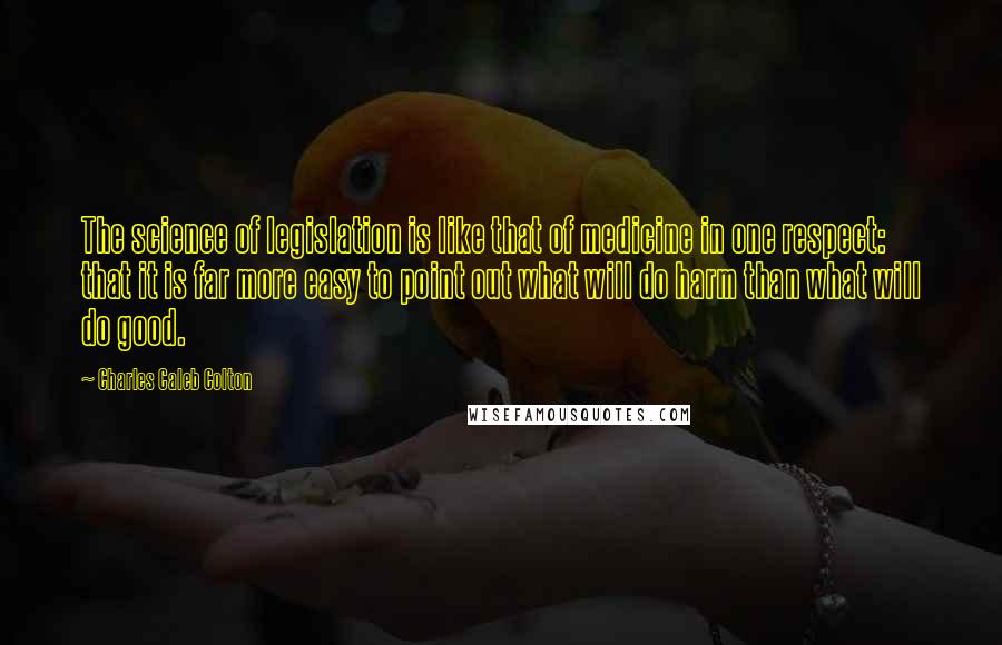 Charles Caleb Colton Quotes: The science of legislation is like that of medicine in one respect: that it is far more easy to point out what will do harm than what will do good.