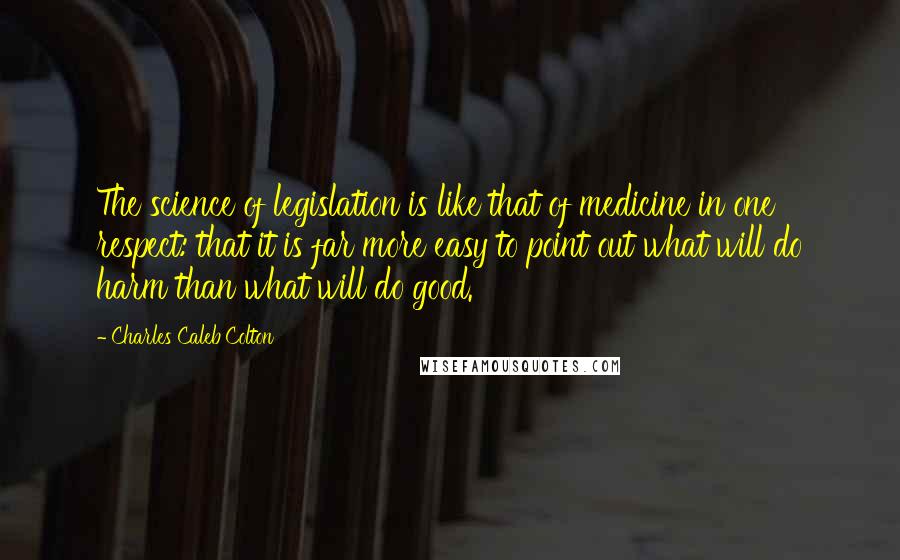 Charles Caleb Colton Quotes: The science of legislation is like that of medicine in one respect: that it is far more easy to point out what will do harm than what will do good.