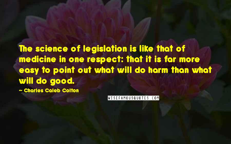 Charles Caleb Colton Quotes: The science of legislation is like that of medicine in one respect: that it is far more easy to point out what will do harm than what will do good.