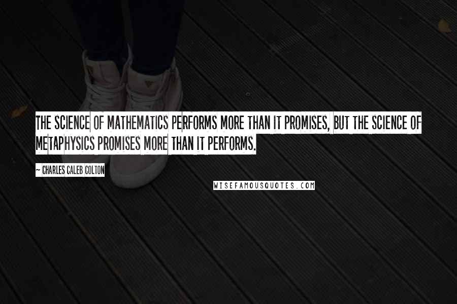 Charles Caleb Colton Quotes: The science of mathematics performs more than it promises, but the science of metaphysics promises more than it performs.