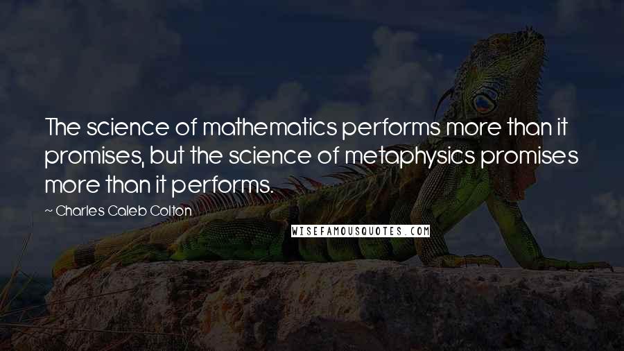 Charles Caleb Colton Quotes: The science of mathematics performs more than it promises, but the science of metaphysics promises more than it performs.