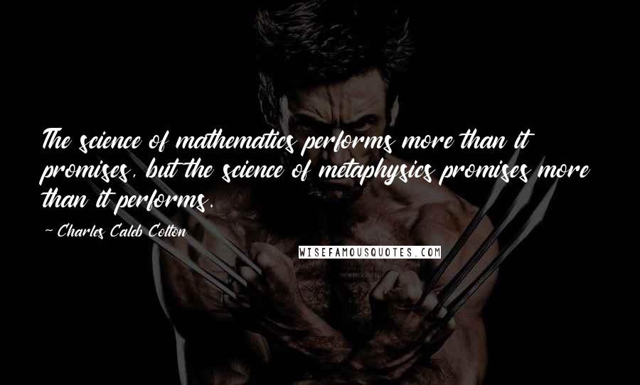 Charles Caleb Colton Quotes: The science of mathematics performs more than it promises, but the science of metaphysics promises more than it performs.