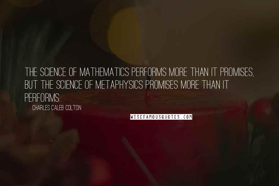 Charles Caleb Colton Quotes: The science of mathematics performs more than it promises, but the science of metaphysics promises more than it performs.