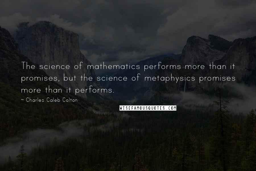 Charles Caleb Colton Quotes: The science of mathematics performs more than it promises, but the science of metaphysics promises more than it performs.