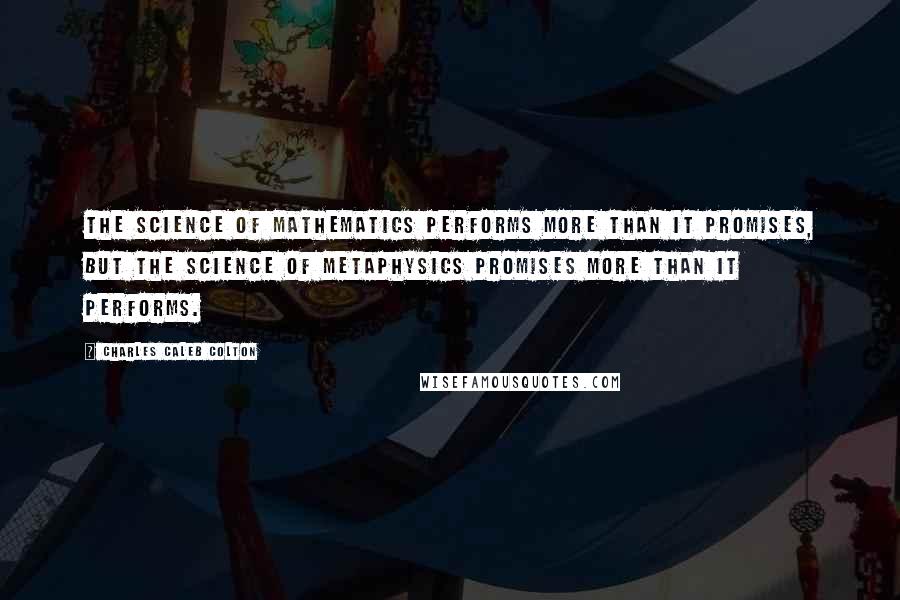Charles Caleb Colton Quotes: The science of mathematics performs more than it promises, but the science of metaphysics promises more than it performs.