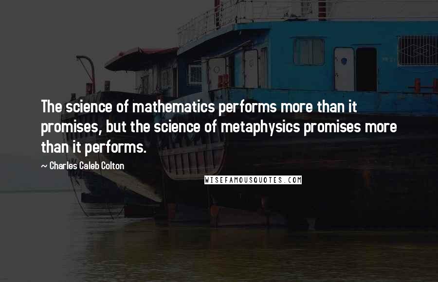 Charles Caleb Colton Quotes: The science of mathematics performs more than it promises, but the science of metaphysics promises more than it performs.
