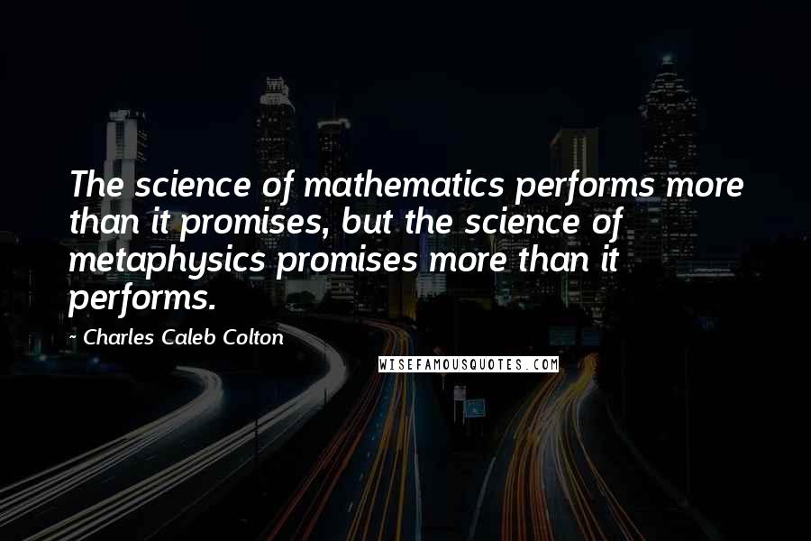 Charles Caleb Colton Quotes: The science of mathematics performs more than it promises, but the science of metaphysics promises more than it performs.