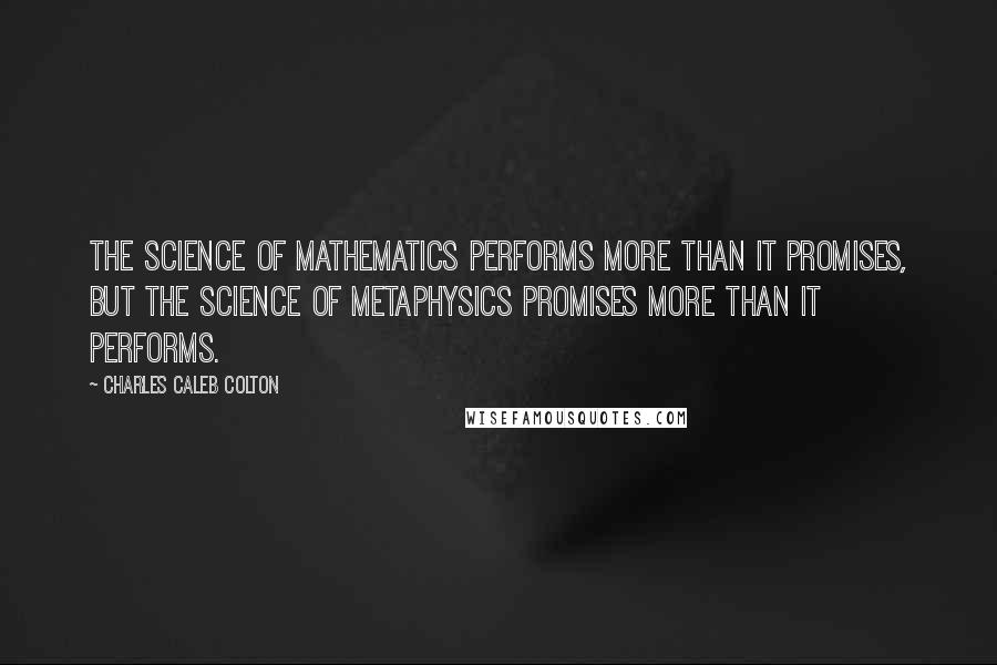 Charles Caleb Colton Quotes: The science of mathematics performs more than it promises, but the science of metaphysics promises more than it performs.