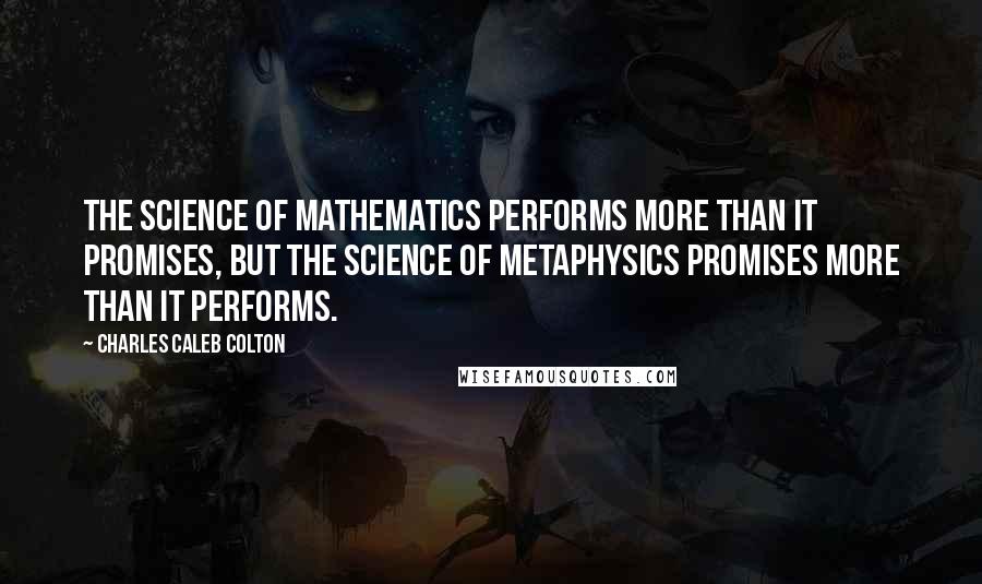 Charles Caleb Colton Quotes: The science of mathematics performs more than it promises, but the science of metaphysics promises more than it performs.