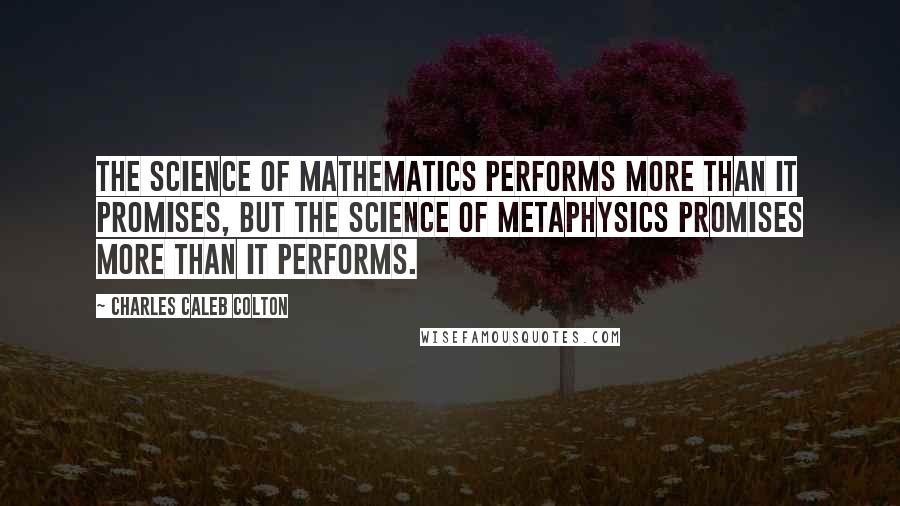 Charles Caleb Colton Quotes: The science of mathematics performs more than it promises, but the science of metaphysics promises more than it performs.