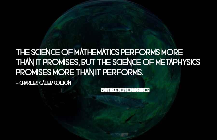 Charles Caleb Colton Quotes: The science of mathematics performs more than it promises, but the science of metaphysics promises more than it performs.