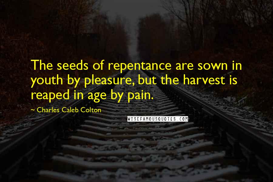 Charles Caleb Colton Quotes: The seeds of repentance are sown in youth by pleasure, but the harvest is reaped in age by pain.