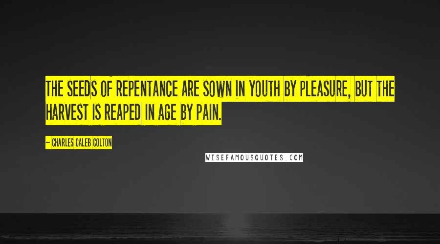 Charles Caleb Colton Quotes: The seeds of repentance are sown in youth by pleasure, but the harvest is reaped in age by pain.