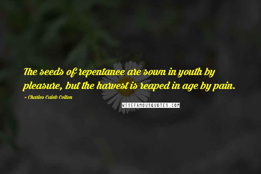 Charles Caleb Colton Quotes: The seeds of repentance are sown in youth by pleasure, but the harvest is reaped in age by pain.