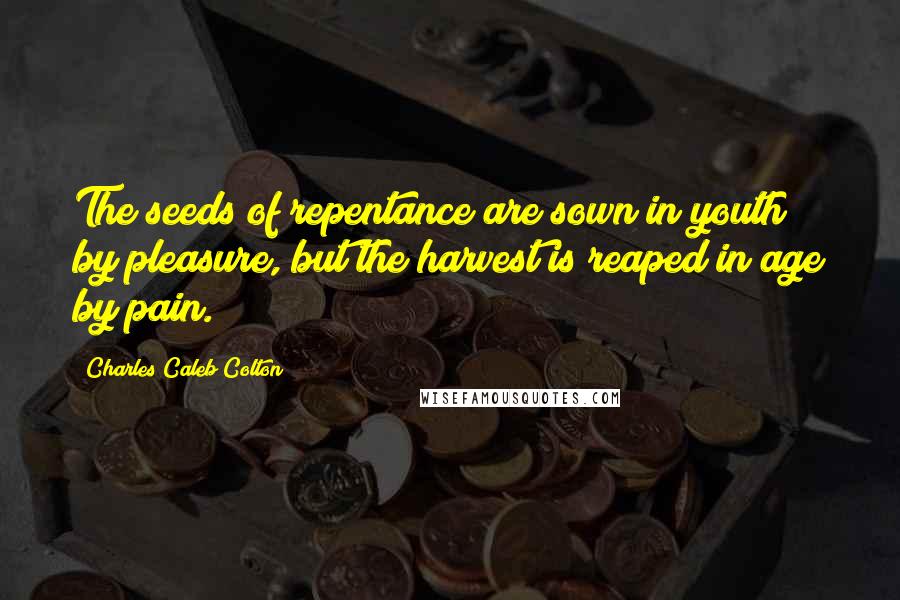 Charles Caleb Colton Quotes: The seeds of repentance are sown in youth by pleasure, but the harvest is reaped in age by pain.