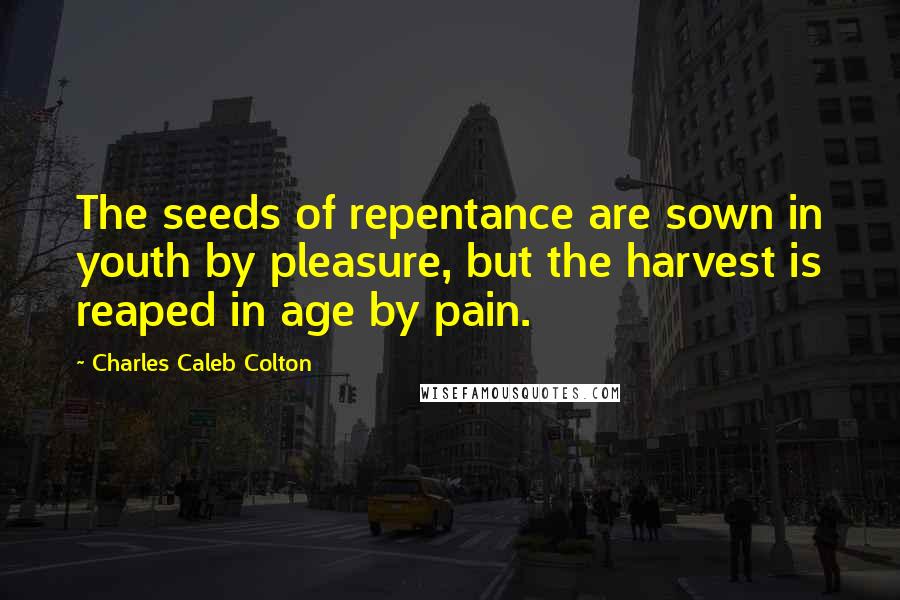 Charles Caleb Colton Quotes: The seeds of repentance are sown in youth by pleasure, but the harvest is reaped in age by pain.