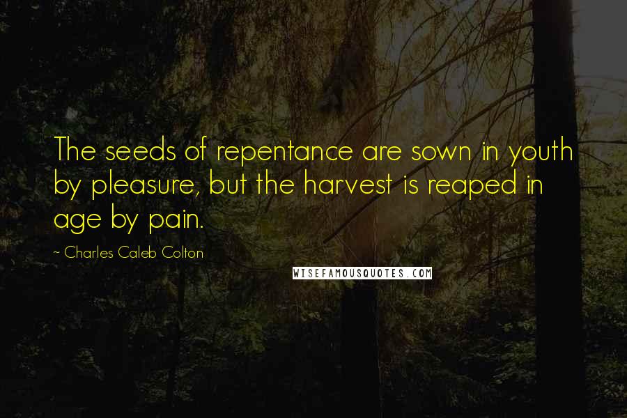 Charles Caleb Colton Quotes: The seeds of repentance are sown in youth by pleasure, but the harvest is reaped in age by pain.