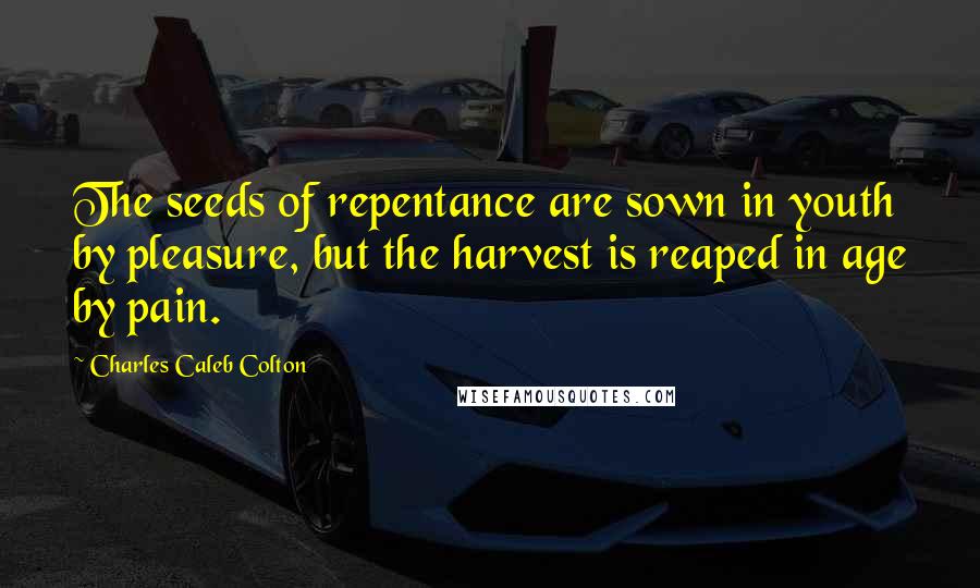 Charles Caleb Colton Quotes: The seeds of repentance are sown in youth by pleasure, but the harvest is reaped in age by pain.