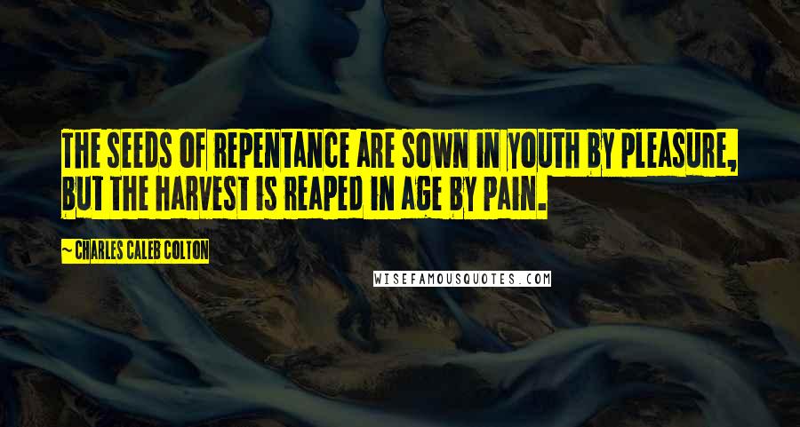 Charles Caleb Colton Quotes: The seeds of repentance are sown in youth by pleasure, but the harvest is reaped in age by pain.