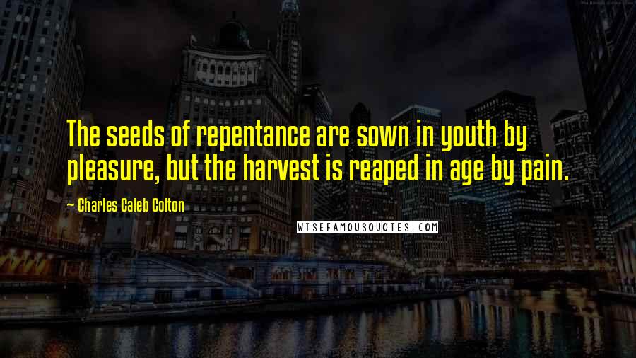 Charles Caleb Colton Quotes: The seeds of repentance are sown in youth by pleasure, but the harvest is reaped in age by pain.