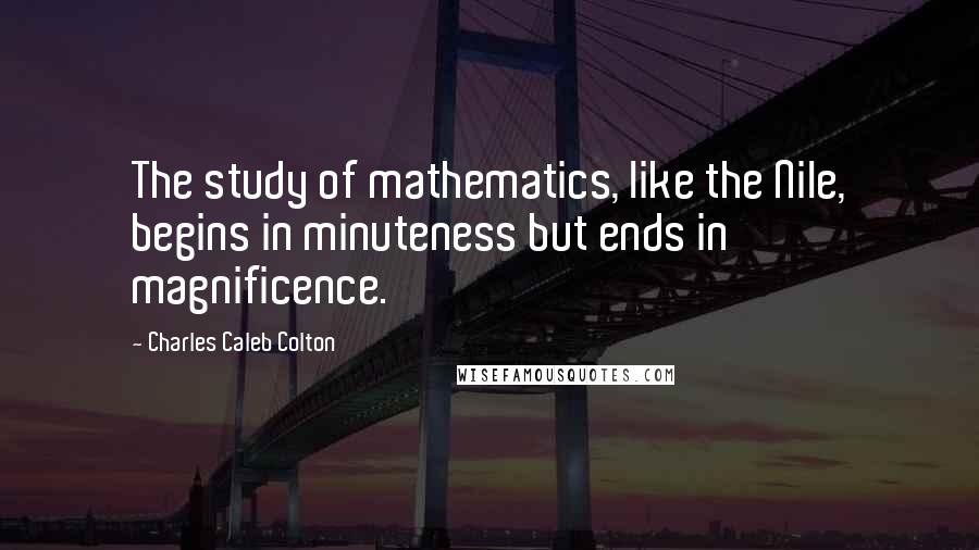 Charles Caleb Colton Quotes: The study of mathematics, like the Nile, begins in minuteness but ends in magnificence.