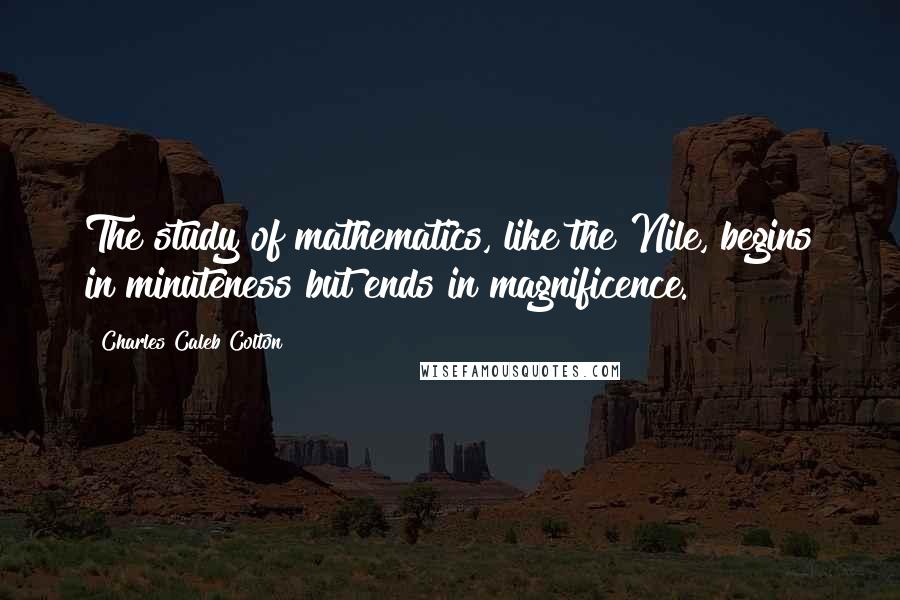 Charles Caleb Colton Quotes: The study of mathematics, like the Nile, begins in minuteness but ends in magnificence.