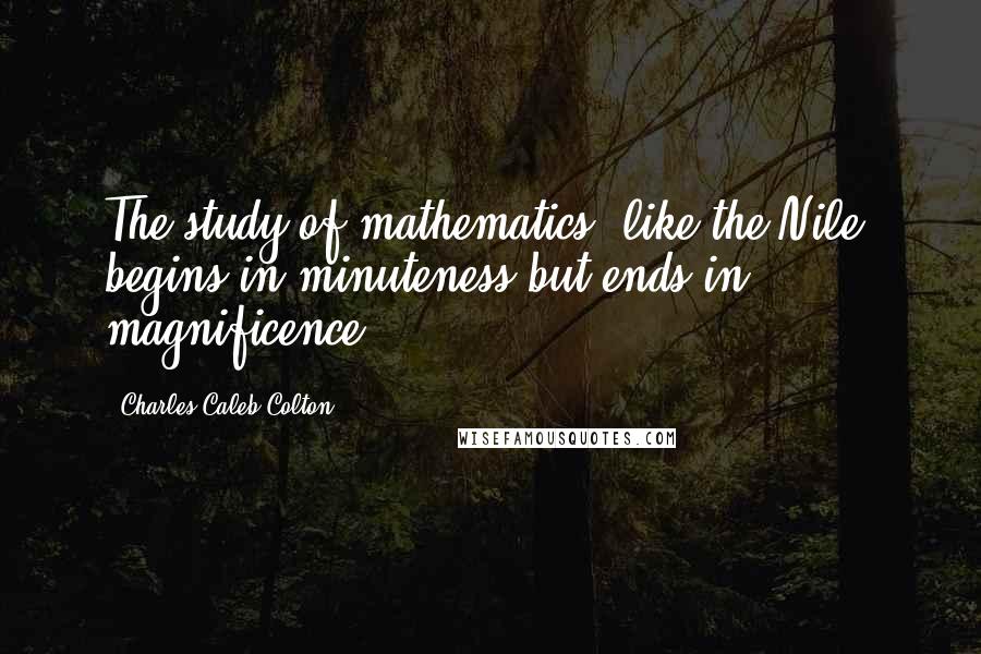 Charles Caleb Colton Quotes: The study of mathematics, like the Nile, begins in minuteness but ends in magnificence.