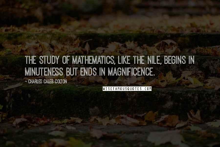 Charles Caleb Colton Quotes: The study of mathematics, like the Nile, begins in minuteness but ends in magnificence.