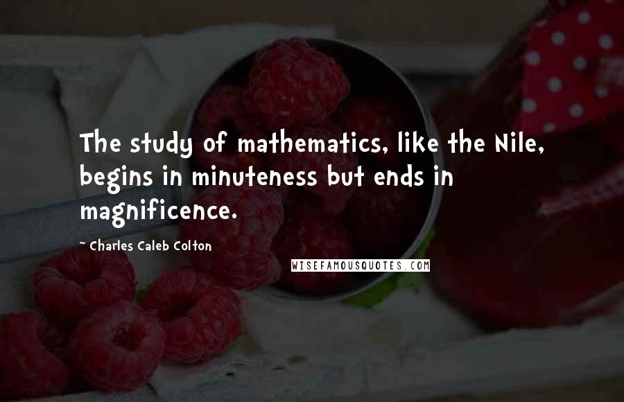 Charles Caleb Colton Quotes: The study of mathematics, like the Nile, begins in minuteness but ends in magnificence.