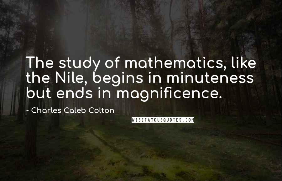 Charles Caleb Colton Quotes: The study of mathematics, like the Nile, begins in minuteness but ends in magnificence.