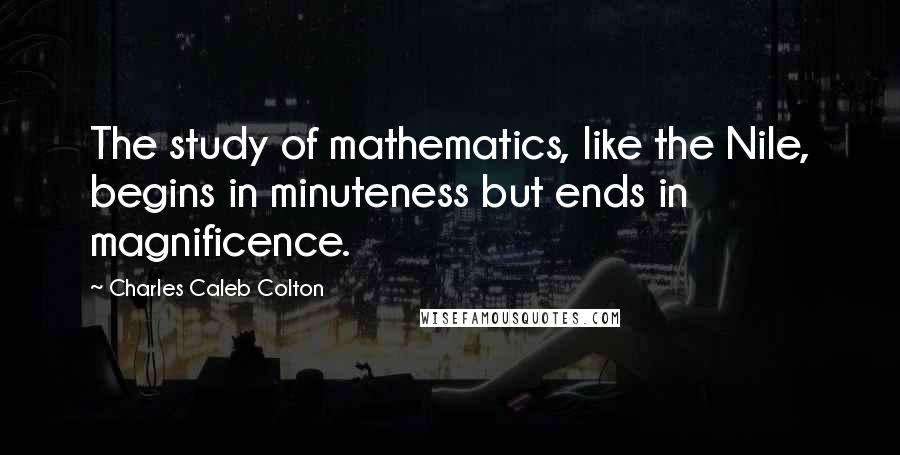 Charles Caleb Colton Quotes: The study of mathematics, like the Nile, begins in minuteness but ends in magnificence.