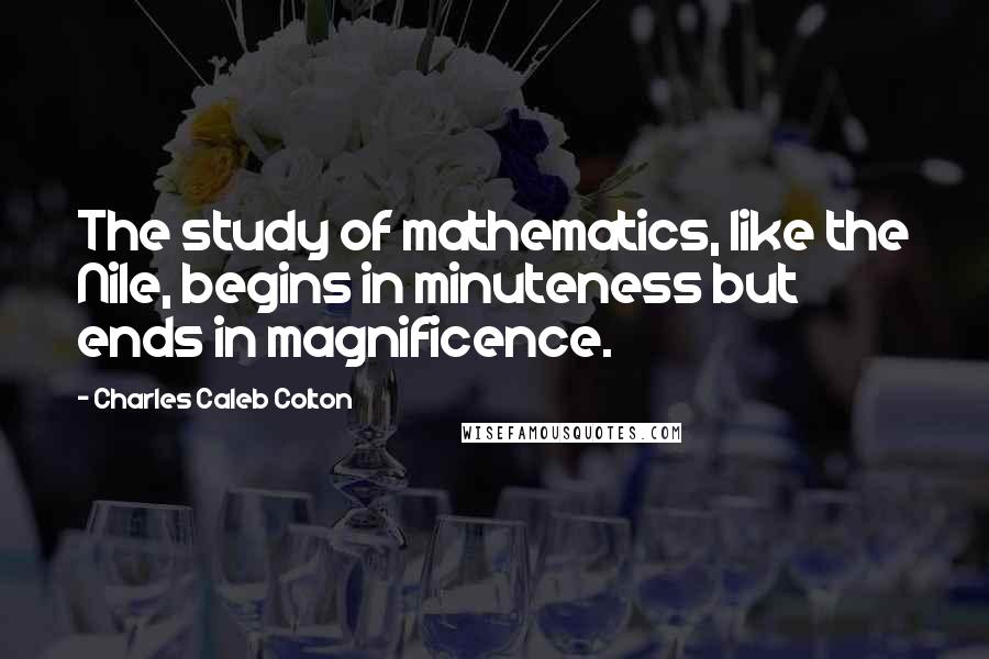 Charles Caleb Colton Quotes: The study of mathematics, like the Nile, begins in minuteness but ends in magnificence.