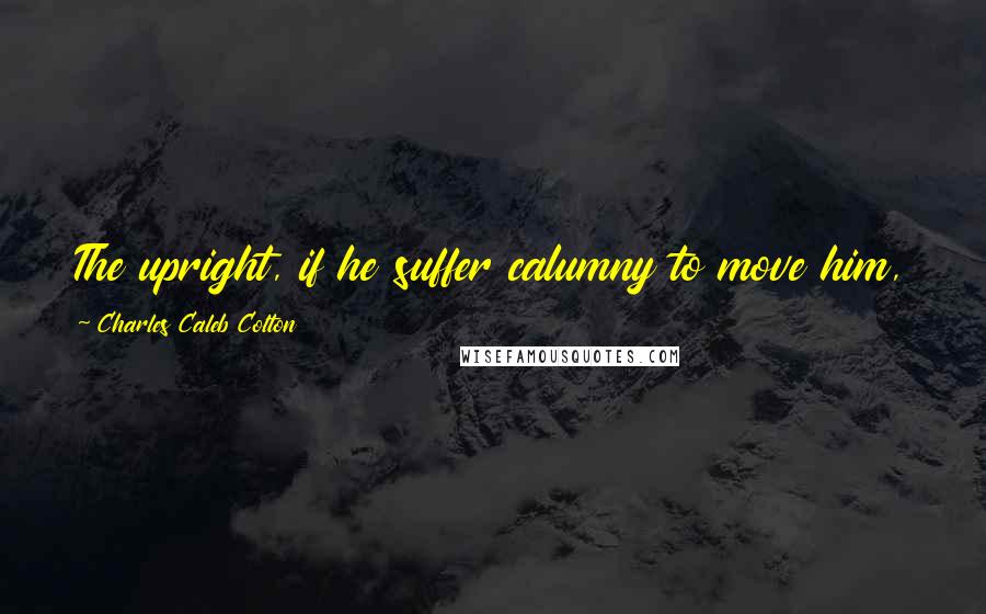 Charles Caleb Colton Quotes: The upright, if he suffer calumny to move him, fears the tongue of man more than the eye of God.
