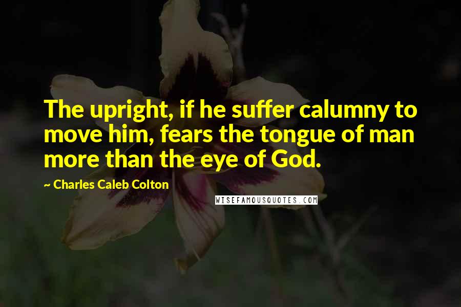 Charles Caleb Colton Quotes: The upright, if he suffer calumny to move him, fears the tongue of man more than the eye of God.