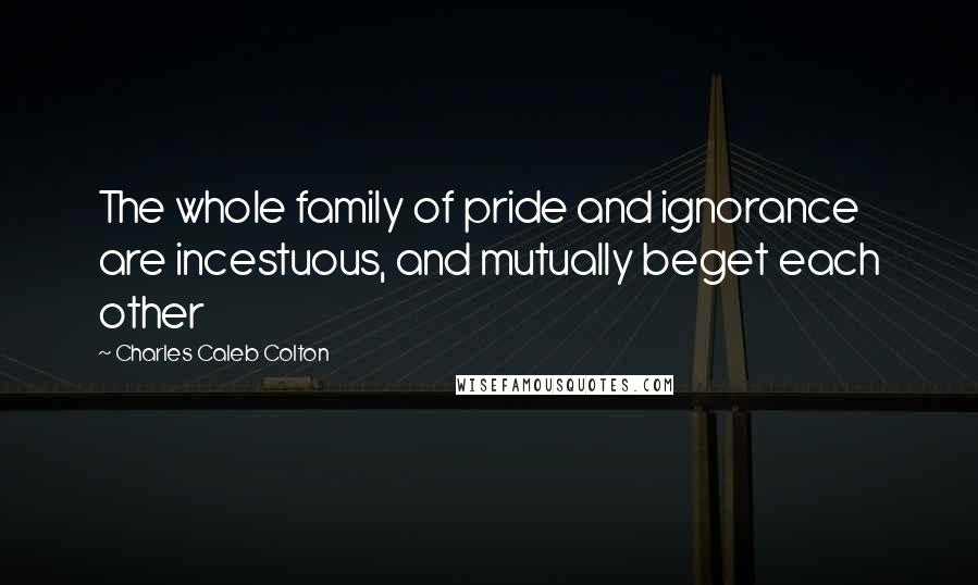 Charles Caleb Colton Quotes: The whole family of pride and ignorance are incestuous, and mutually beget each other