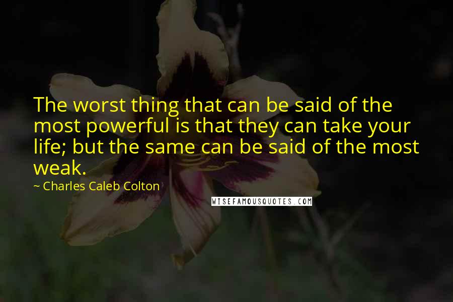 Charles Caleb Colton Quotes: The worst thing that can be said of the most powerful is that they can take your life; but the same can be said of the most weak.