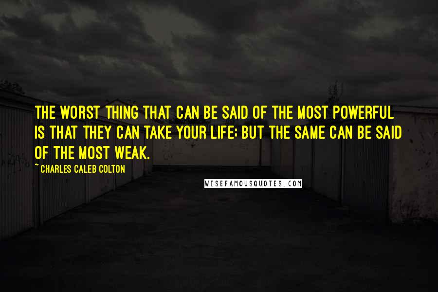 Charles Caleb Colton Quotes: The worst thing that can be said of the most powerful is that they can take your life; but the same can be said of the most weak.