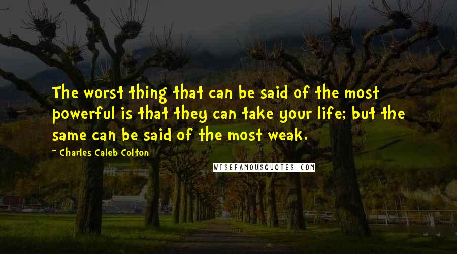 Charles Caleb Colton Quotes: The worst thing that can be said of the most powerful is that they can take your life; but the same can be said of the most weak.