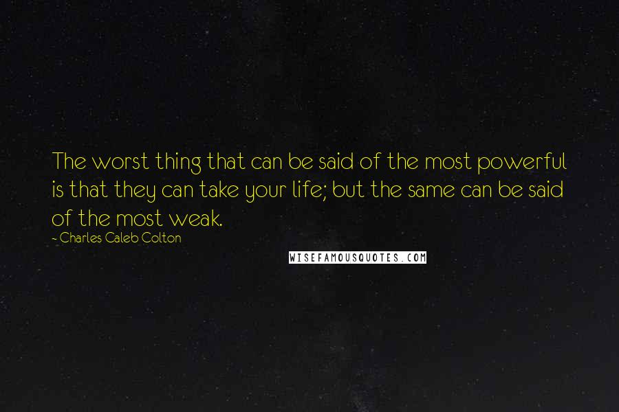 Charles Caleb Colton Quotes: The worst thing that can be said of the most powerful is that they can take your life; but the same can be said of the most weak.