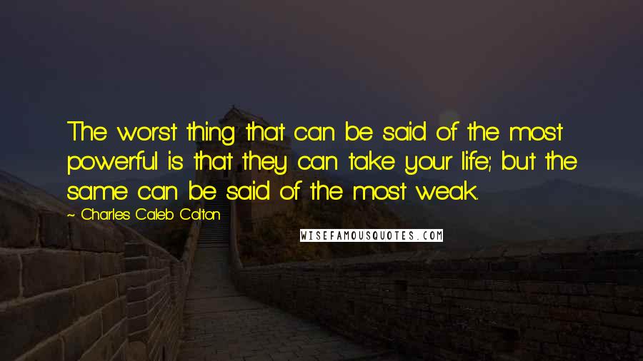 Charles Caleb Colton Quotes: The worst thing that can be said of the most powerful is that they can take your life; but the same can be said of the most weak.