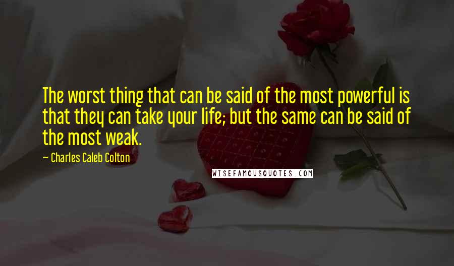 Charles Caleb Colton Quotes: The worst thing that can be said of the most powerful is that they can take your life; but the same can be said of the most weak.