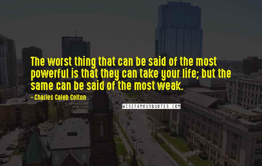 Charles Caleb Colton Quotes: The worst thing that can be said of the most powerful is that they can take your life; but the same can be said of the most weak.
