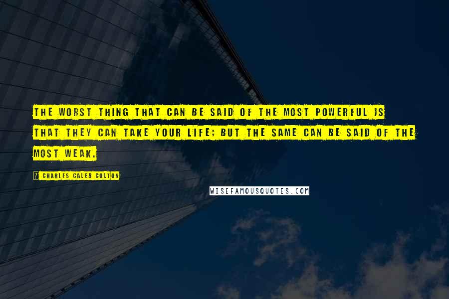Charles Caleb Colton Quotes: The worst thing that can be said of the most powerful is that they can take your life; but the same can be said of the most weak.