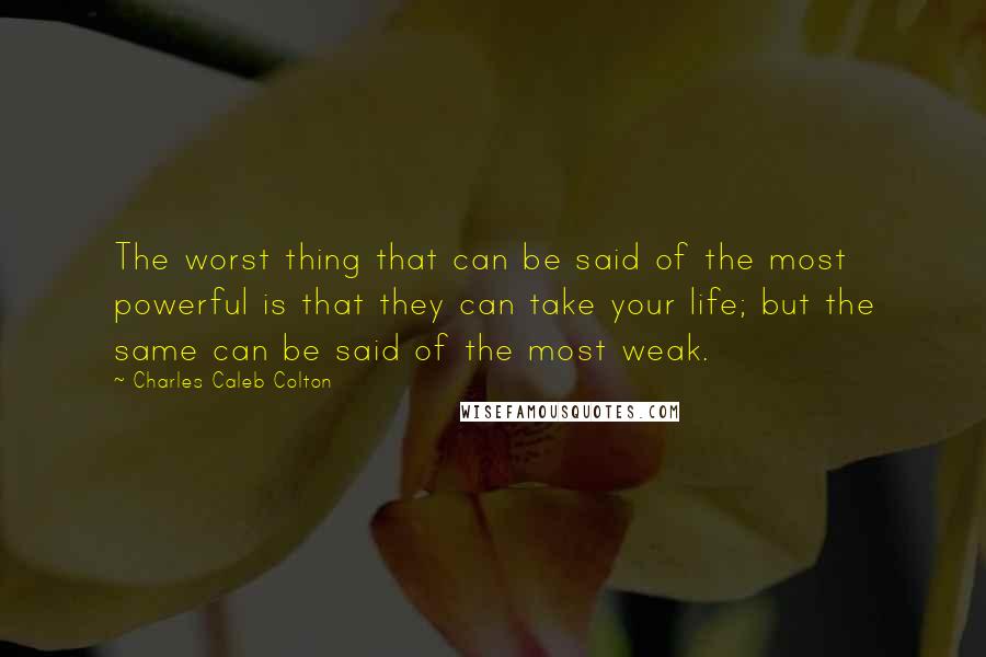 Charles Caleb Colton Quotes: The worst thing that can be said of the most powerful is that they can take your life; but the same can be said of the most weak.