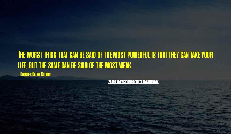 Charles Caleb Colton Quotes: The worst thing that can be said of the most powerful is that they can take your life; but the same can be said of the most weak.