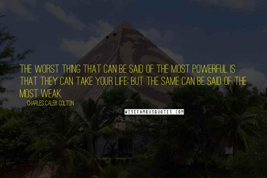 Charles Caleb Colton Quotes: The worst thing that can be said of the most powerful is that they can take your life; but the same can be said of the most weak.