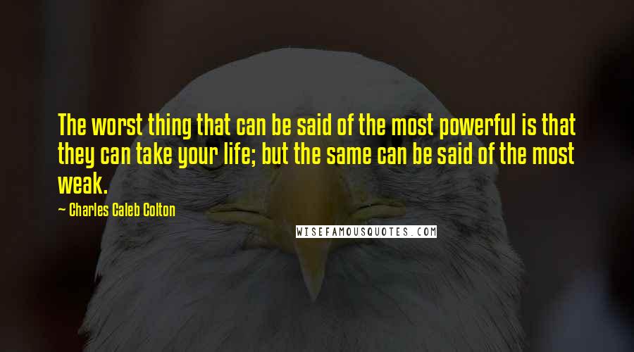 Charles Caleb Colton Quotes: The worst thing that can be said of the most powerful is that they can take your life; but the same can be said of the most weak.