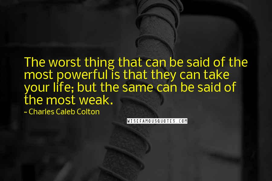 Charles Caleb Colton Quotes: The worst thing that can be said of the most powerful is that they can take your life; but the same can be said of the most weak.